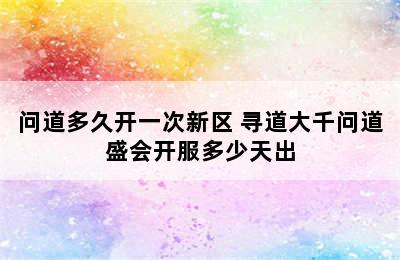 问道多久开一次新区 寻道大千问道盛会开服多少天出